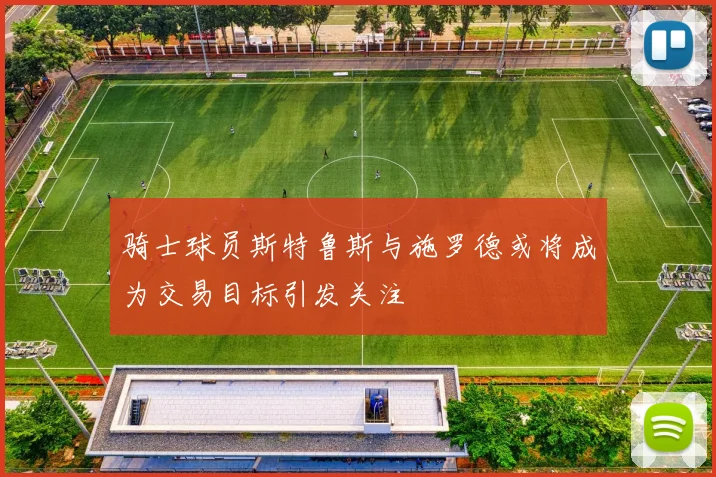 骑士球员斯特鲁斯与施罗德或将成为交易目标引发关注
