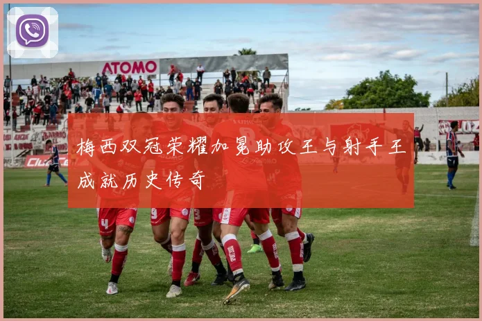梅西双冠荣耀加冕助攻王与射手王成就历史传奇