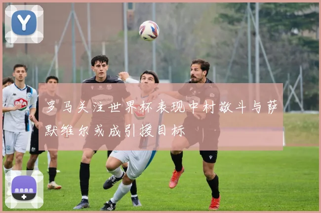 罗马关注世界杯表现中村敬斗与萨默维尔或成引援目标