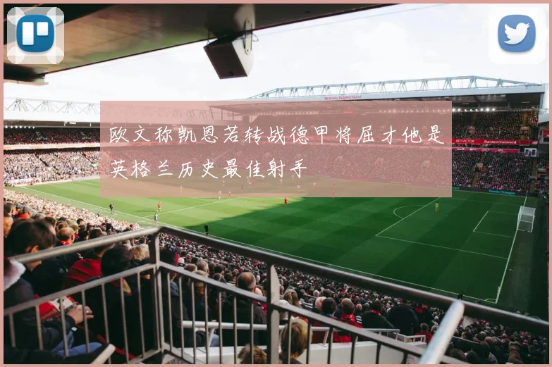 欧文称凯恩若转战德甲将屈才他是英格兰历史最佳射手