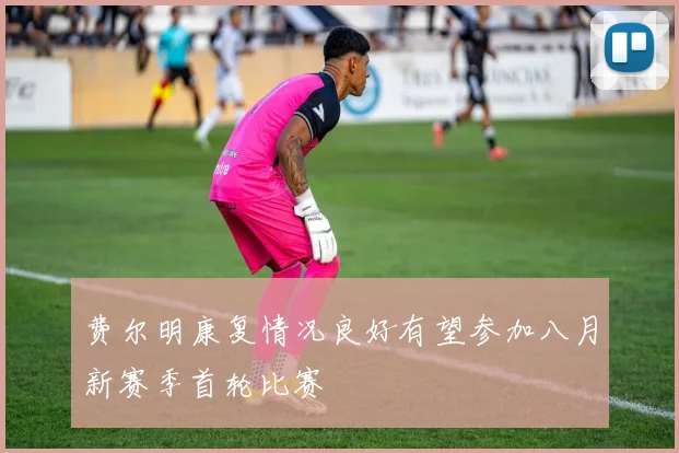 费尔明康复情况良好有望参加八月新赛季首轮比赛