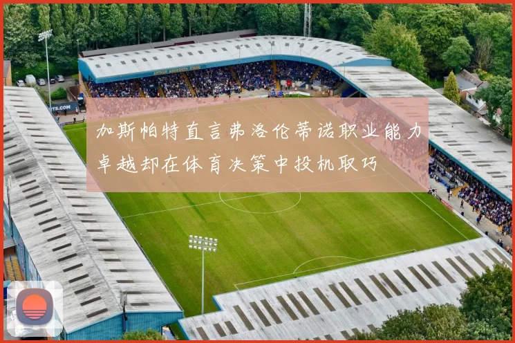 加斯帕特直言弗洛伦蒂诺职业能力卓越却在体育决策中投机取巧