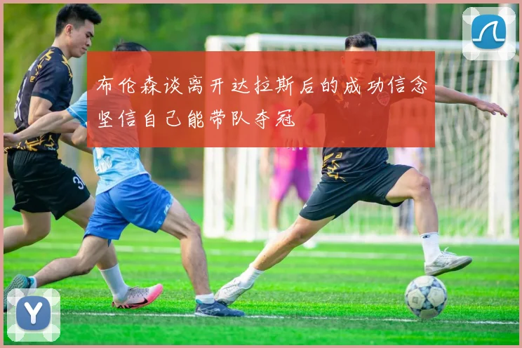 布伦森谈离开达拉斯后的成功信念坚信自己能带队夺冠