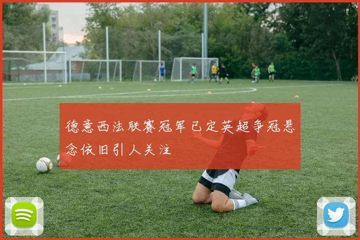 德意西法联赛冠军已定英超争冠悬念依旧引人关注