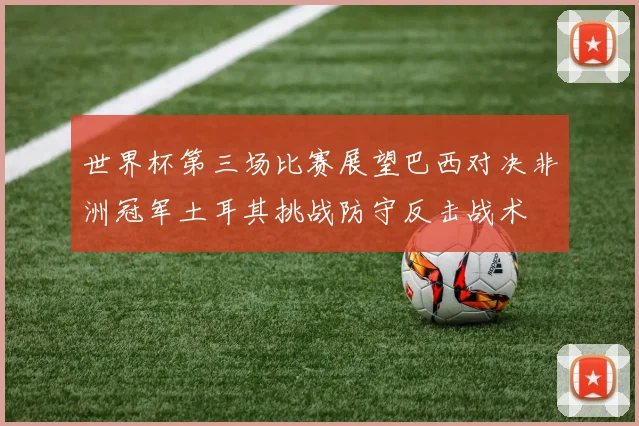 世界杯第三场比赛展望巴西对决非洲冠军土耳其挑战防守反击战术
