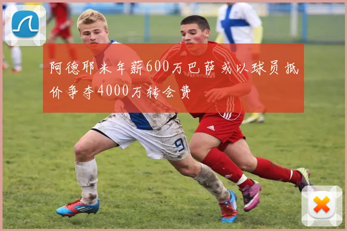 阿德耶米年薪600万巴萨或以球员抵价争夺4000万转会费