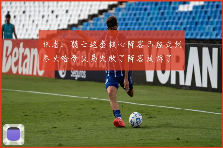 记者：骑士这套核心阵容已经走到尽头哈登交易失败了阵容该拆了