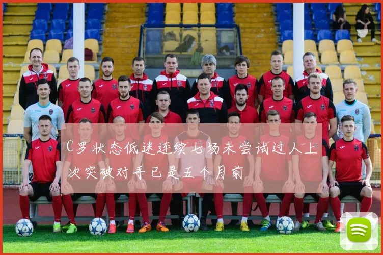 C罗状态低迷连续七场未尝试过人上次突破对手已是五个月前