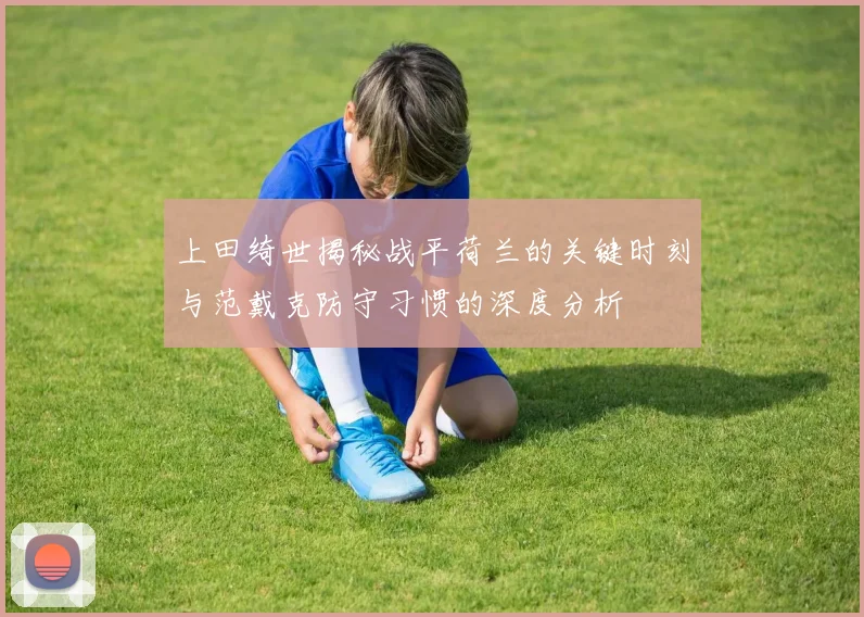 上田绮世揭秘战平荷兰的关键时刻与范戴克防守习惯的深度分析