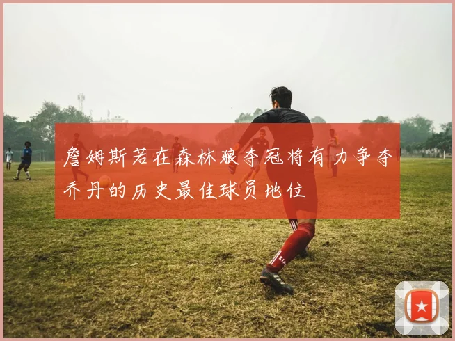 詹姆斯若在森林狼夺冠将有力争夺乔丹的历史最佳球员地位
