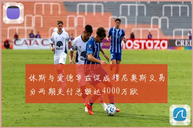 休斯与爱德华兹促成穆尼奥斯交易分两期支付总额达4000万欧